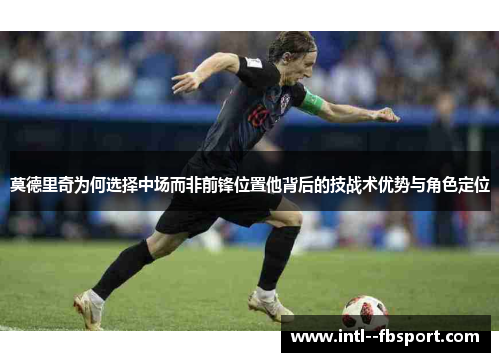 莫德里奇为何选择中场而非前锋位置他背后的技战术优势与角色定位