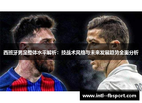 西班牙男足整体水平解析：技战术风格与未来发展趋势全面分析