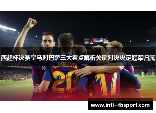 西超杯决赛皇马对巴萨三大看点解析关键对决决定冠军归属