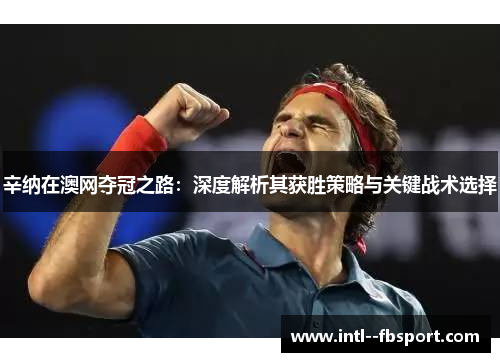 辛纳在澳网夺冠之路:深度解析其获胜策略与关键战术选择 辛纳在澳网夺冠之路:深度解析其获胜策略与关键战术选择