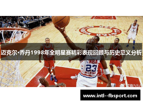 迈克尔·乔丹1998年全明星赛精彩表现回顾与历史意义分析