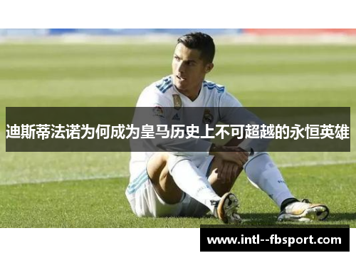 迪斯蒂法诺为何成为皇马历史上不可超越的永恒英雄
