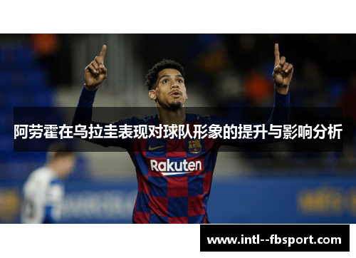 阿劳霍在乌拉圭表现对球队形象的提升与影响分析 阿劳霍在乌拉圭表现对球队形象的提升与影响分析