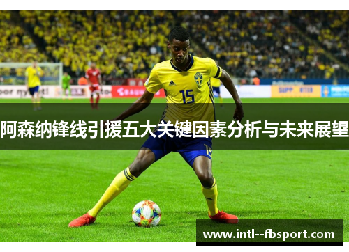 阿森纳锋线引援五大关键因素分析与未来展望 阿森纳锋线引援五大关键因素分析与未来展望