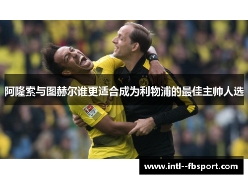 阿隆索与图赫尔谁更适合成为利物浦的最佳主帅人选 阿隆索与图赫尔谁更适合成为利物浦的最佳主帅人选