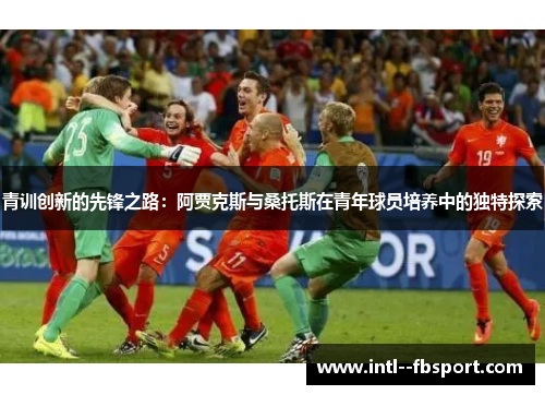 青训创新的先锋之路:阿贾克斯与桑托斯在青年球员培养中的独特探索 青训创新的先锋之路:阿贾克斯与桑托斯在青年球员培养中的独特探索