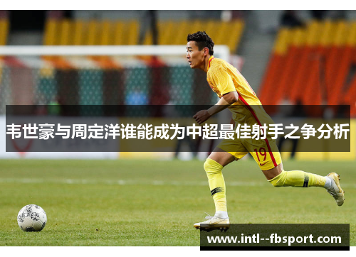 韦世豪与周定洋谁能成为中超最佳射手之争分析