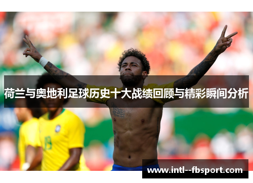 荷兰与奥地利足球历史十大战绩回顾与精彩瞬间分析 荷兰与奥地利足球历史十大战绩回顾与精彩瞬间分析