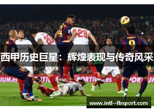 西甲历史巨星：辉煌表现与传奇风采