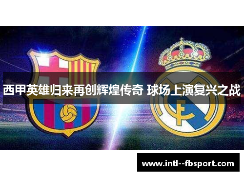 西甲英雄归来再创辉煌传奇 球场上演复兴之战 西甲英雄归来再创辉煌传奇 球场上演复兴之战