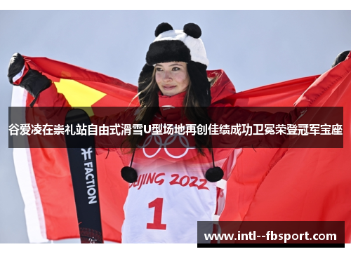 谷爱凌在崇礼站自由式滑雪U型场地再创佳绩成功卫冕荣登冠军宝座 谷爱凌在崇礼站自由式滑雪U型场地再创佳绩成功卫冕荣登冠军宝座