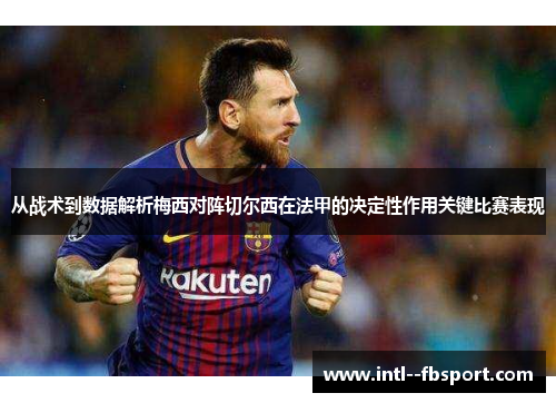 从战术到数据解析梅西对阵切尔西在法甲的决定性作用关键比赛表现