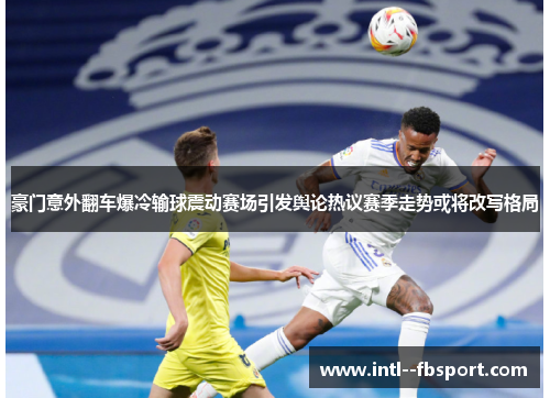 豪门意外翻车爆冷输球震动赛场引发舆论热议赛季走势或将改写格局 豪门意外翻车爆冷输球震动赛场引发舆论热议赛季走势或将改写格局