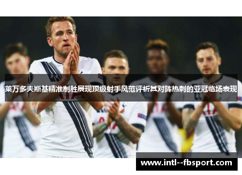 莱万多夫斯基精准制胜展现顶级射手风范评析其对阵热刺的亚冠临场表现 莱万多夫斯基精准制胜展现顶级射手风范评析其对阵热刺的亚冠临场表现