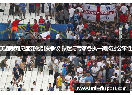 英超裁判尺度变化引发争议 球迷与专家各执一词探讨公平性 英超裁判尺度变化引发争议 球迷与专家各执一词探讨公平性