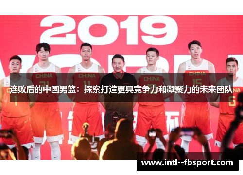 连败后的中国男篮：探索打造更具竞争力和凝聚力的未来团队