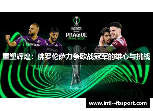 重塑辉煌:佛罗伦萨力争欧战冠军的雄心与挑战 重塑辉煌:佛罗伦萨力争欧战冠军的雄心与挑战