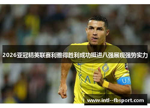 2026亚冠精英联赛利雅得胜利成功挺进八强展现强势实力 2026亚冠精英联赛利雅得胜利成功挺进八强展现强势实力