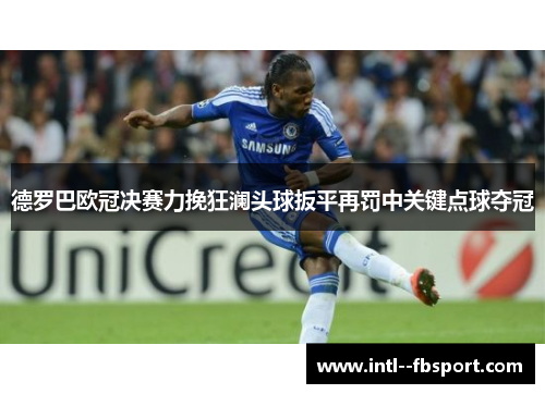 德罗巴欧冠决赛力挽狂澜头球扳平再罚中关键点球夺冠