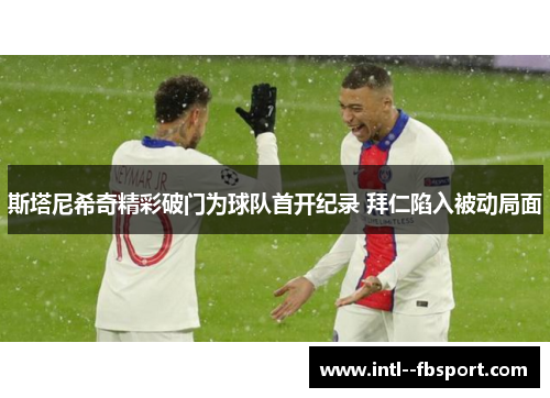 斯塔尼希奇精彩破门为球队首开纪录 拜仁陷入被动局面 斯塔尼希奇精彩破门为球队首开纪录 拜仁陷入被动局面