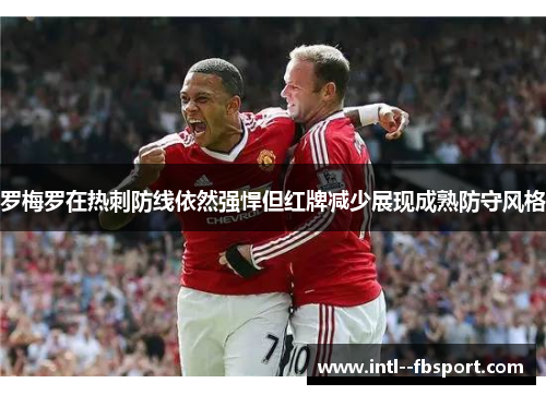 罗梅罗在热刺防线依然强悍但红牌减少展现成熟防守风格 罗梅罗在热刺防线依然强悍但红牌减少展现成熟防守风格