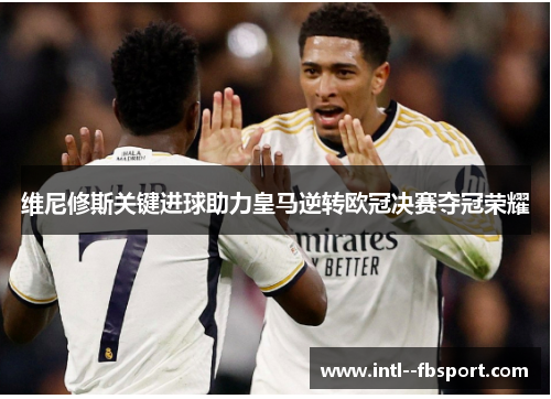 维尼修斯关键进球助力皇马逆转欧冠决赛夺冠荣耀 维尼修斯关键进球助力皇马逆转欧冠决赛夺冠荣耀