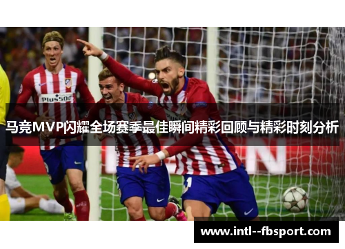 马竞MVP闪耀全场赛季最佳瞬间精彩回顾与精彩时刻分析