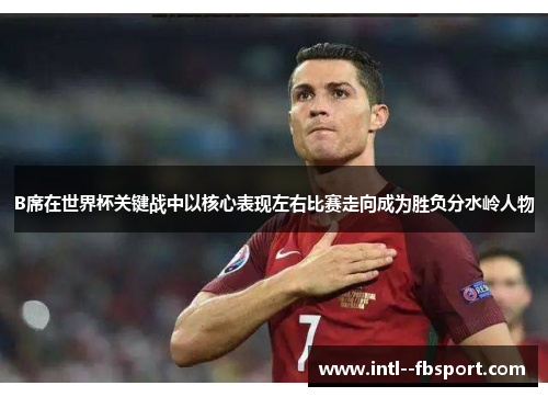 B席在世界杯关键战中以核心表现左右比赛走向成为胜负分水岭人物