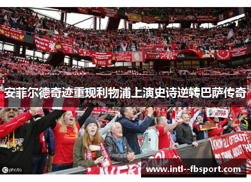 安菲尔德奇迹重现利物浦上演史诗逆转巴萨传奇