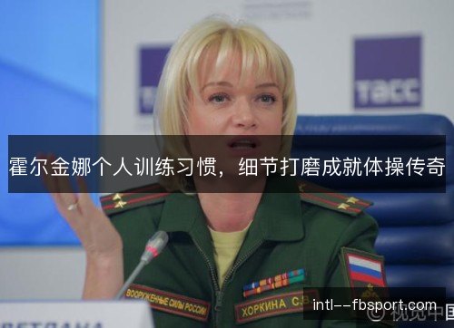 霍尔金娜个人训练习惯，细节打磨成就体操传奇