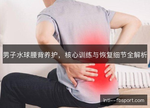 男子水球腰背养护，核心训练与恢复细节全解析