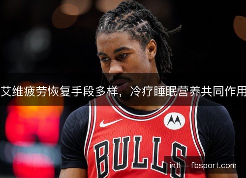 艾维疲劳恢复手段多样,冷疗睡眠营养共同作用 艾维疲劳恢复手段多样,冷疗睡眠营养共同作用