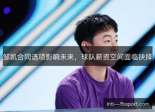 邹凯合同选项影响未来，球队薪资空间面临抉择