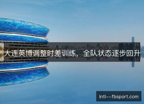大连英博调整时差训练，全队状态逐步回升