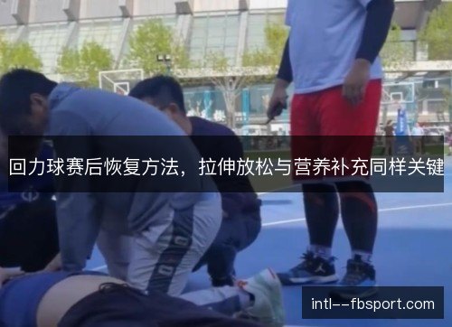 回力球赛后恢复方法，拉伸放松与营养补充同样关键