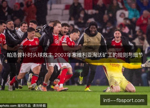 帕洛普补时头球救主 2007年塞维利亚淘汰矿工的规则与细节 帕洛普补时头球救主 2007年塞维利亚淘汰矿工的规则与细节
