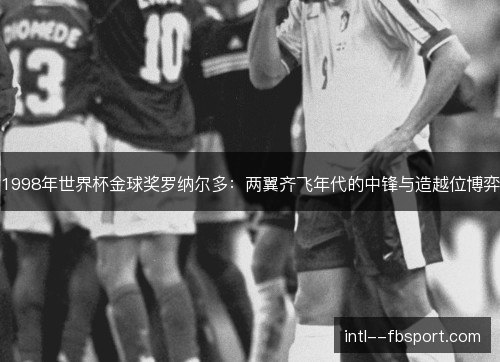 1998年世界杯金球奖罗纳尔多:两翼齐飞年代的中锋与造越位博弈 1998年世界杯金球奖罗纳尔多:两翼齐飞年代的中锋与造越位博弈